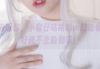 偷偷告诉你，小容仔咕咕咕w的瑜伽套图好像不止瑜伽啊！