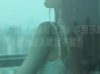 秀人网 – 免费高跟鞋合集，李丽莎的独特魅力让人欲罢不能！